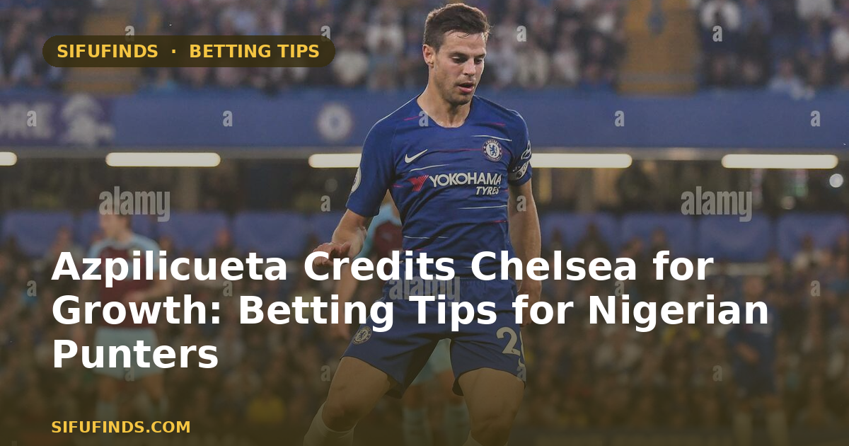 Azpilicueta Credits Chelsea for Growth: Betting Tips for Nigerian Punters