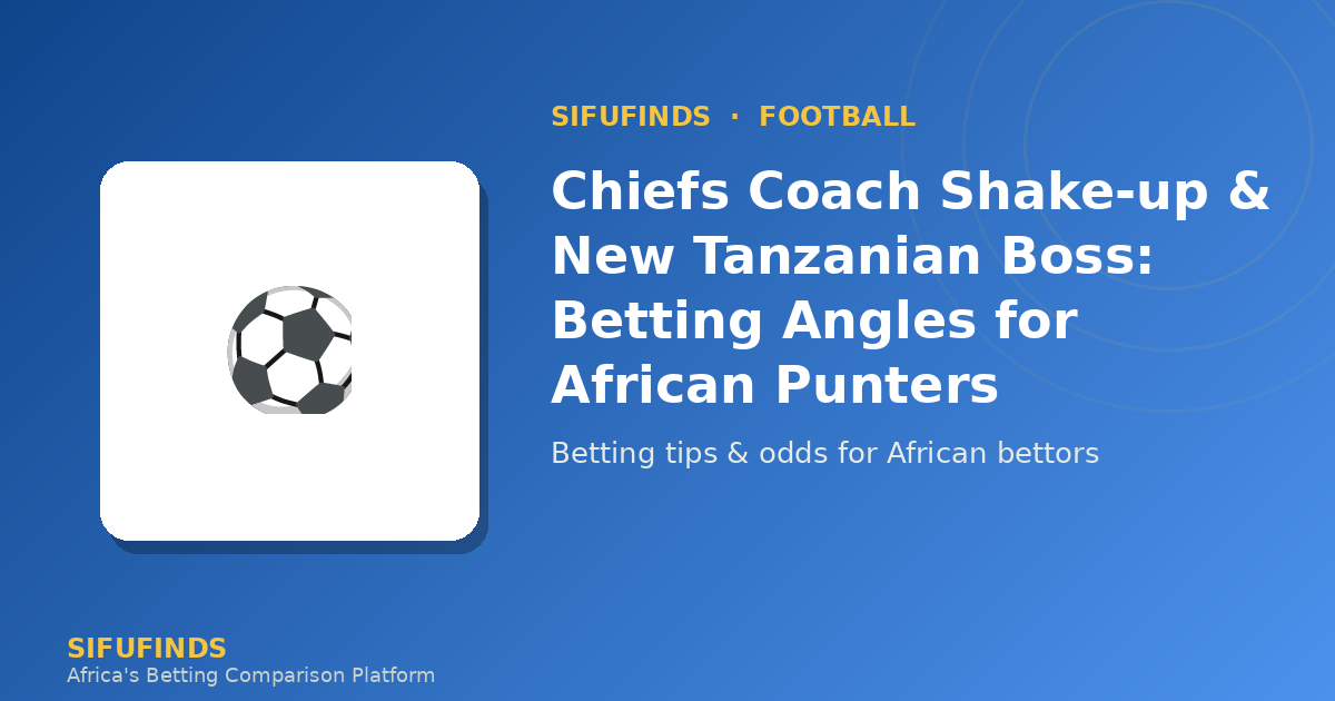 Chiefs Coach Shake‑up & New Tanzanian Boss: Betting Angles