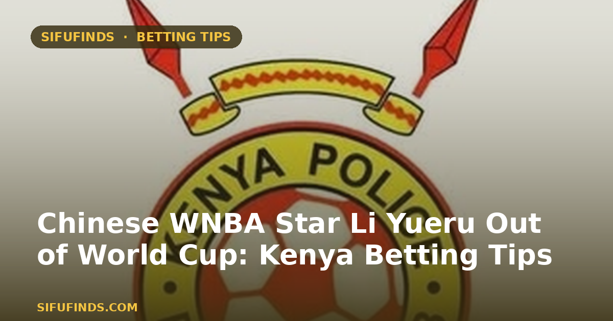Chinese WNBA Star Li Yueru Out of World Cup: Kenya Betting Tips