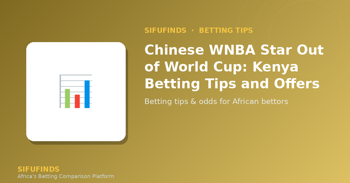 Chinese WNBA Star Out of World Cup: Kenya Betting Tips and Offers