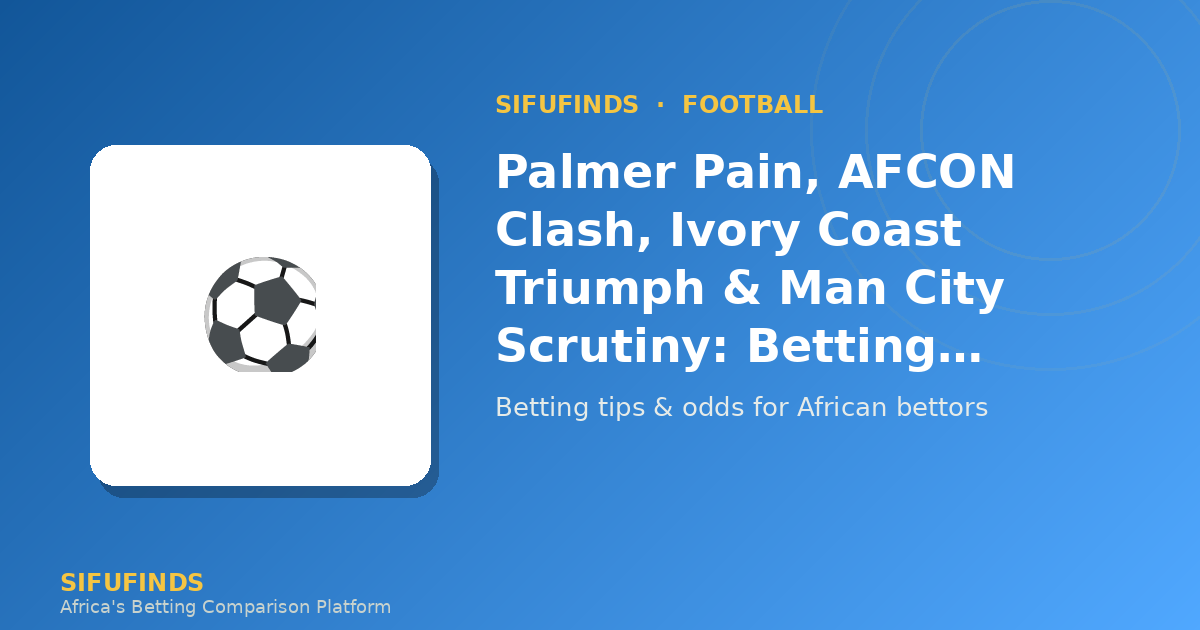 Palmer Pain, AFCON Clash, Ivory Coast Triumph & Man City Scrutiny: Betting Insights for Africa