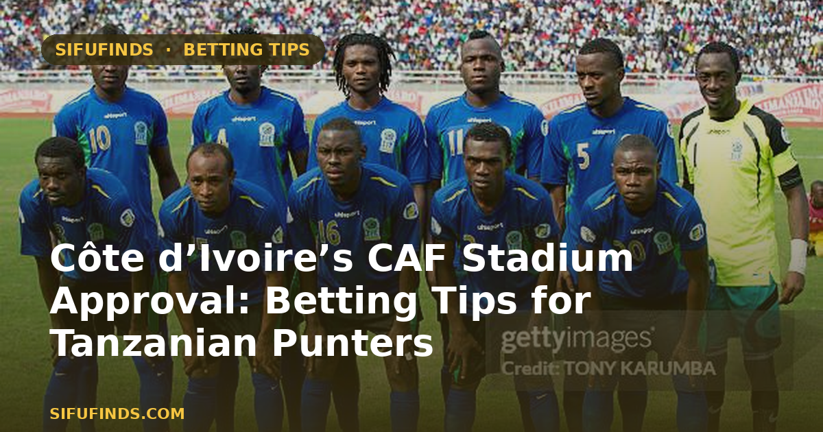 Côte d’Ivoire’s CAF Stadium Approval: Betting Tips for Tanzanian Punters