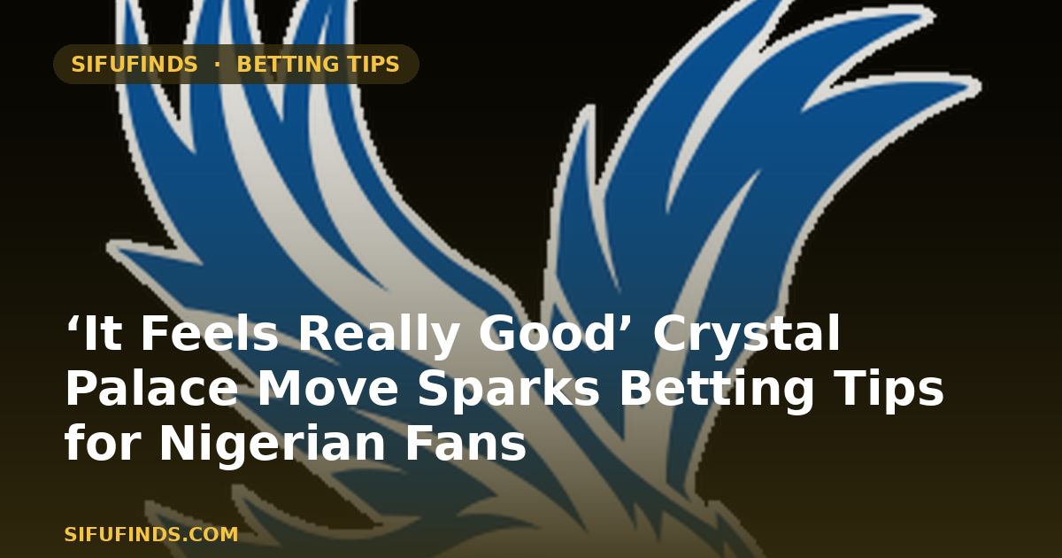 ‘It Feels Really Good’ Crystal Palace Move Sparks Betting Tips for Nigerian Fans