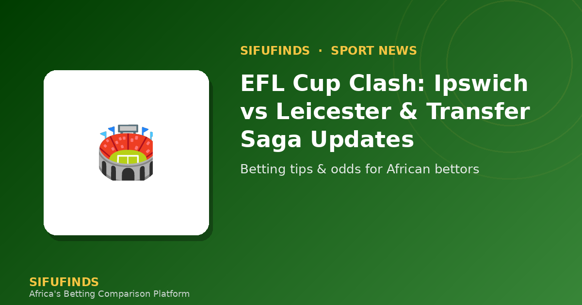 EFL Cup Clash: Ipswich vs Leicester & Transfer Saga Updates