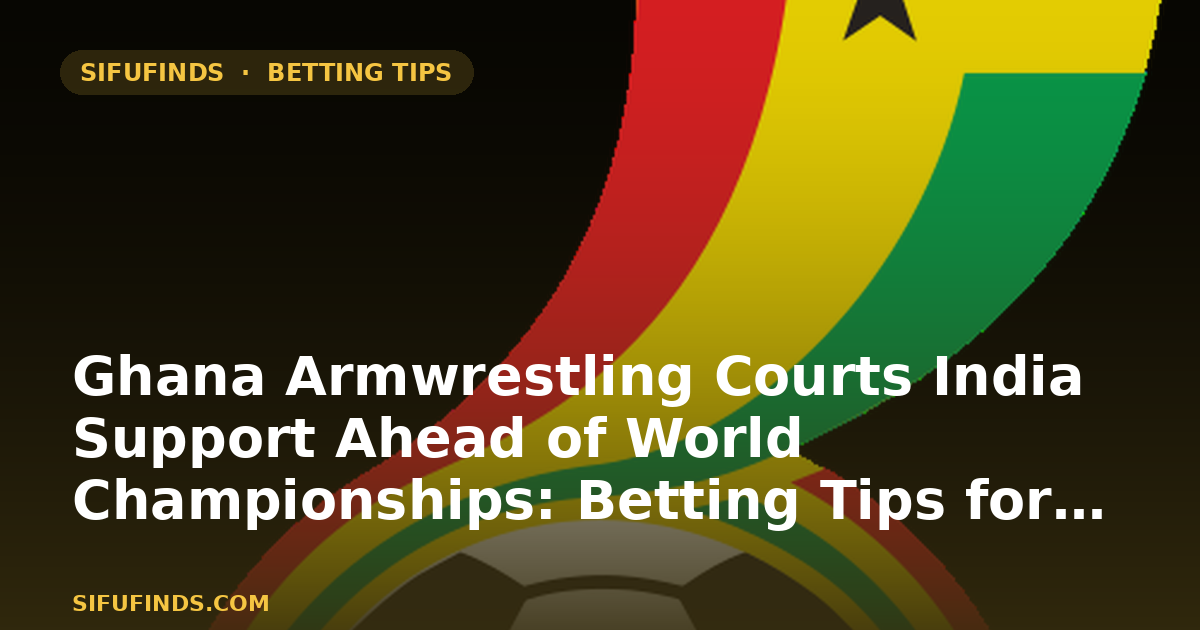 Ghana Armwrestling Courts India Support Ahead of World Championships: Betting Tips for Ghana