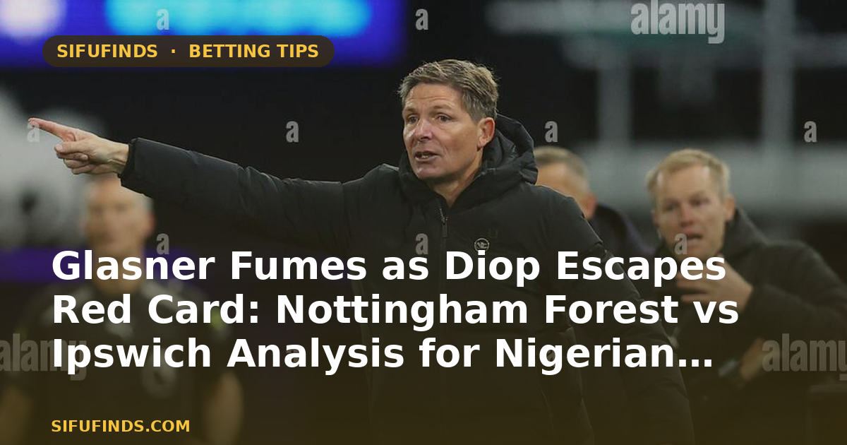Glasner Fumes as Diop Escapes Red Card: Nottingham Forest vs Ipswich Analysis for Nigerian Bettors