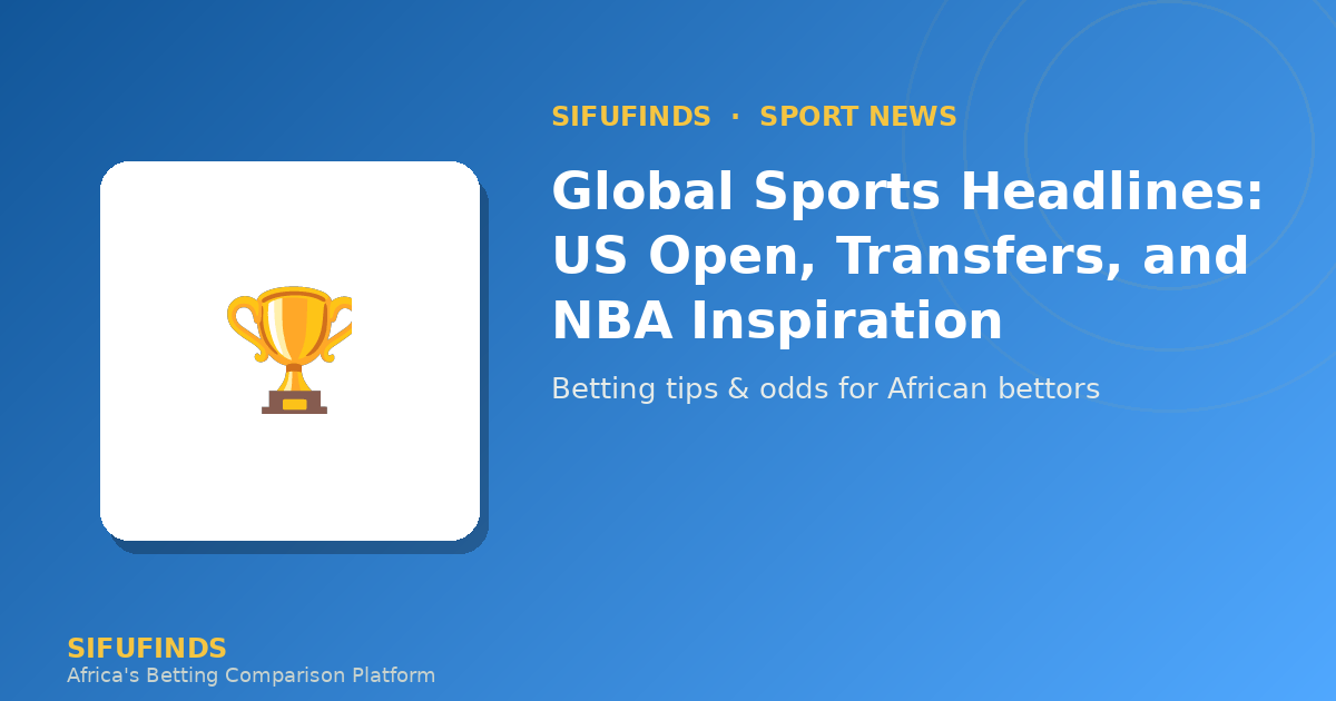 Global Sports Headlines: US Open, Transfers, and NBA Inspiration