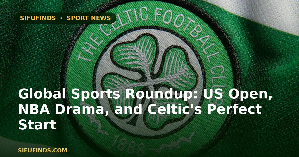 Global Sports Roundup: US Open, NBA Drama, and Celtic's Perfect Start