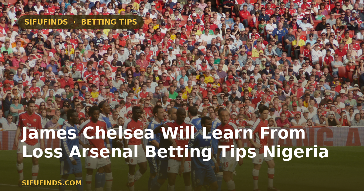 James Chelsea Will Learn From Loss Arsenal Betting Tips