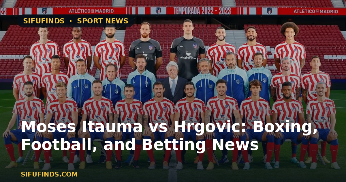 Moses Itauma vs Hrgovic: Boxing, Football, and Betting News