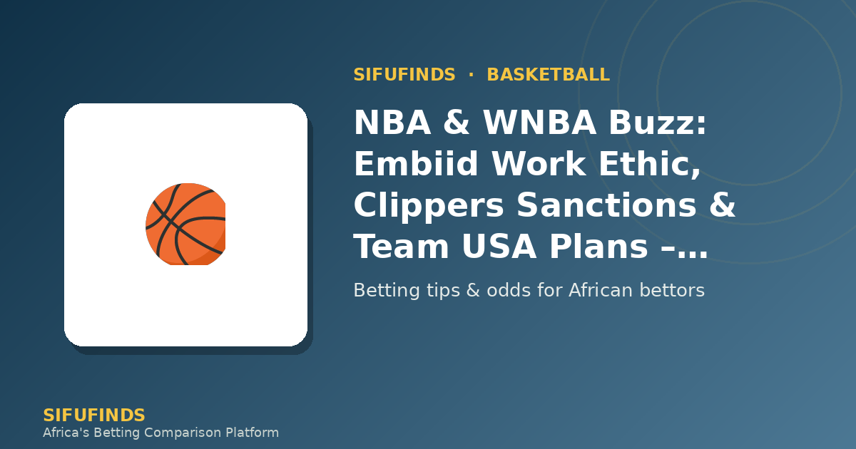 NBA & WNBA Buzz: Embiid Work Ethic, Clippers Sanctions & Team USA Plans – Betting Guide for Africa