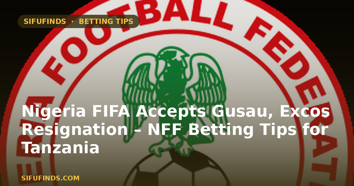 Nigeria FIFA Accepts Gusau, Excos Resignation – NFF Betting Tips for Tanzania