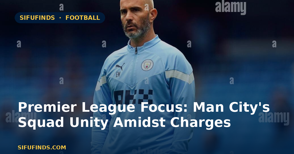 Premier League Focus: Man City's Squad Unity Amidst Charges