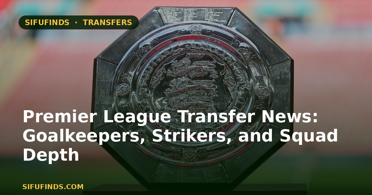 Premier League Transfer News: Goalkeepers, Strikers, and Squad Depth