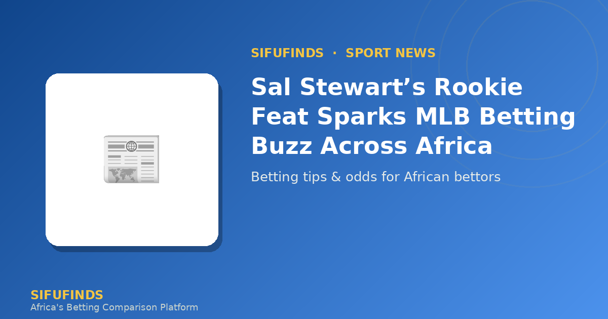 Sal Stewart’s Rookie Feat Sparks MLB Betting Buzz Across Africa