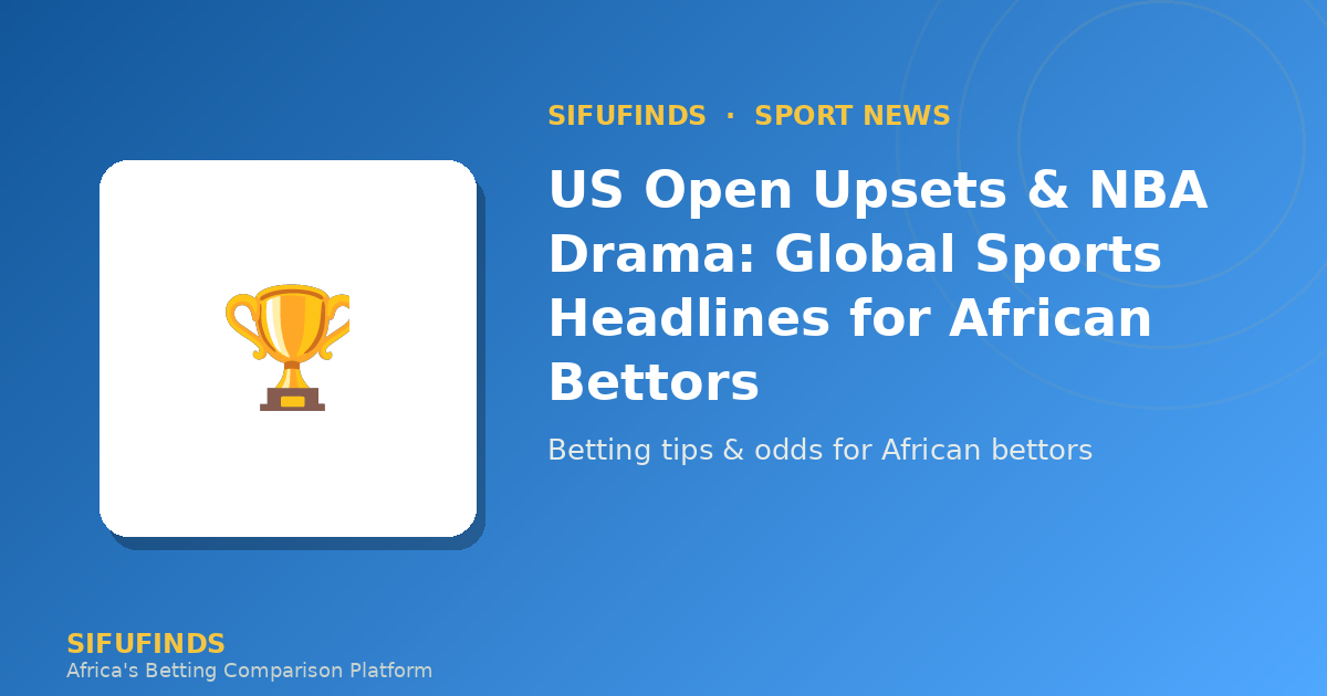 US Open Upsets & NBA Drama: Global Sports Headlines for African Bettors