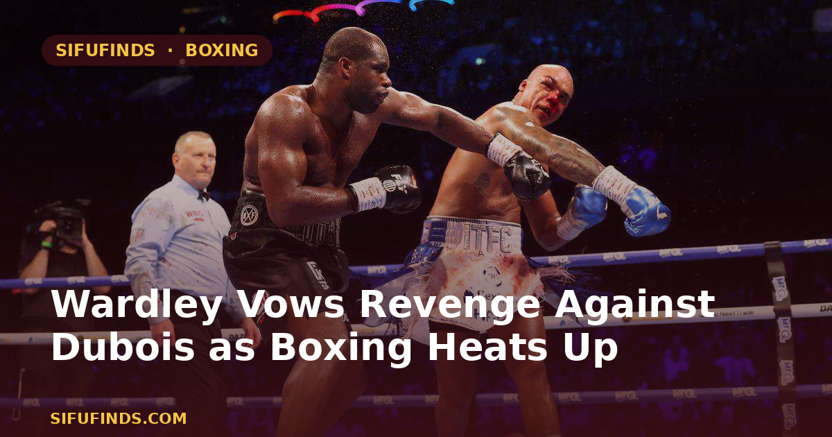 Wardley Vows Revenge Against Dubois as Boxing Heats Up