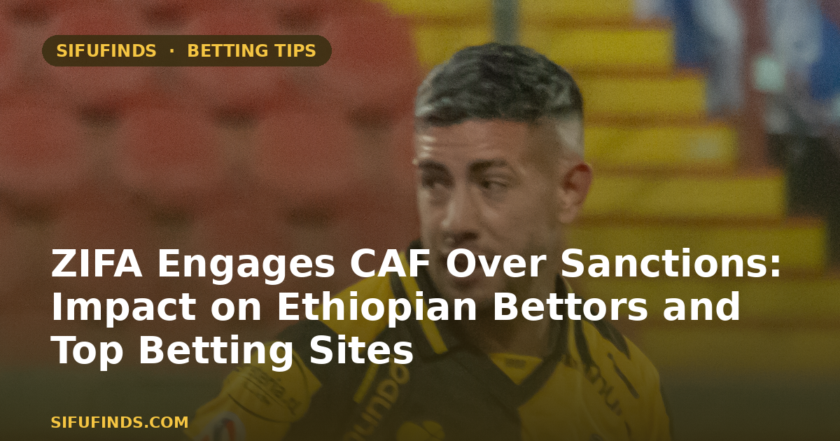 ZIFA Engages CAF Over Sanctions: Impact on Ethiopian Bettors and Top Betting Sites